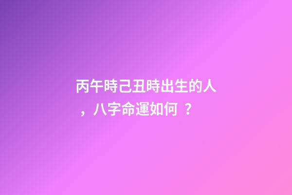 丙午時己丑時出生的人，八字命運如何？